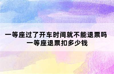 一等座过了开车时间就不能退票吗 一等座退票扣多少钱